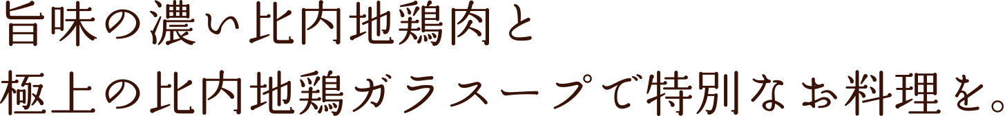 旨味の濃い比内地鶏肉と極上の比内地鶏ガラスープで特別なお料理を。