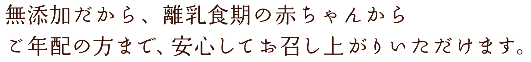無添加だから、離乳食期の赤ちゃんからご年配の方まで、安心してお召し上がりいただけます。